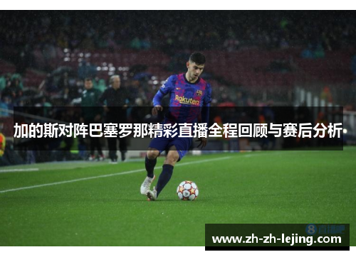 加的斯对阵巴塞罗那精彩直播全程回顾与赛后分析