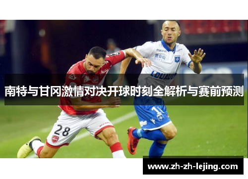 南特与甘冈激情对决开球时刻全解析与赛前预测