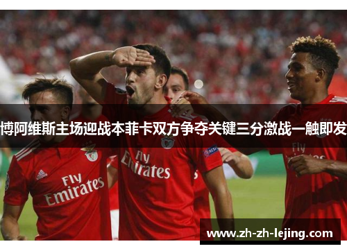 博阿维斯主场迎战本菲卡双方争夺关键三分激战一触即发