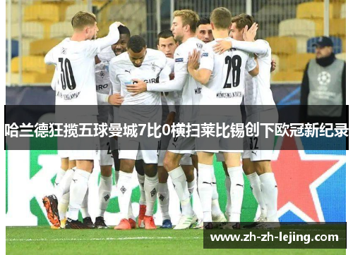 哈兰德狂揽五球曼城7比0横扫莱比锡创下欧冠新纪录