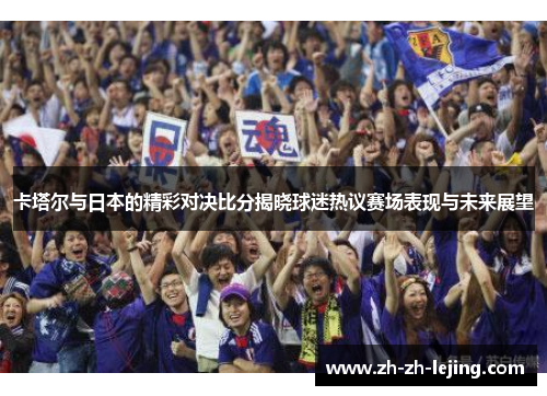 卡塔尔与日本的精彩对决比分揭晓球迷热议赛场表现与未来展望