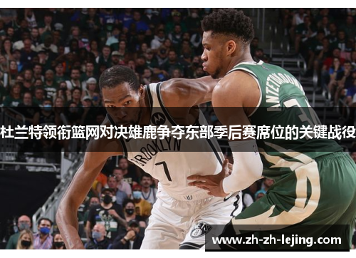 杜兰特领衔篮网对决雄鹿争夺东部季后赛席位的关键战役