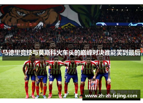 马德里竞技与莫斯科火车头的巅峰对决谁能笑到最后