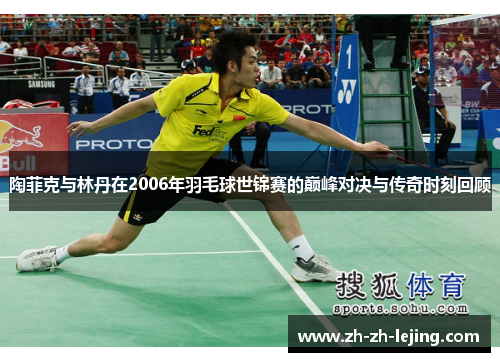 陶菲克与林丹在2006年羽毛球世锦赛的巅峰对决与传奇时刻回顾